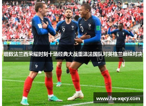 细数法兰西荣耀时刻十场经典大战重温法国队对英格兰巅峰对决