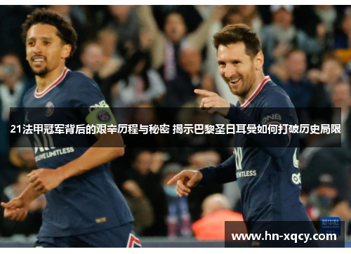21法甲冠军背后的艰辛历程与秘密 揭示巴黎圣日耳曼如何打破历史局限